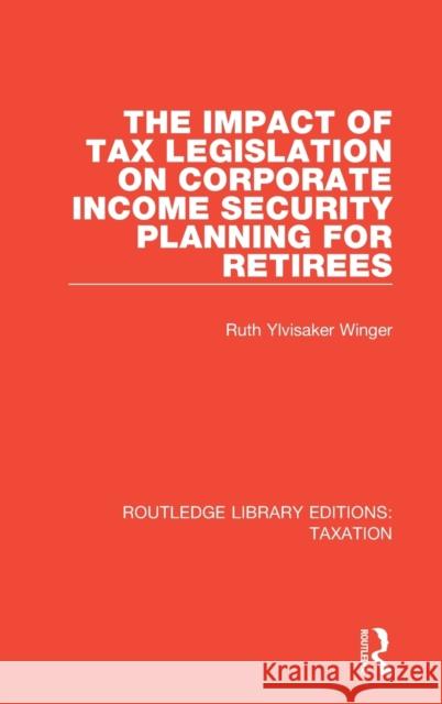 The Impact of Tax Legislation on Corporate Income Security Planning for Retirees Ruth Ylvisaker Winger 9781138591271 Taylor and Francis