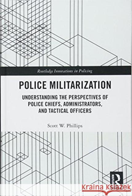 Police Militarization: Understanding the Perspectives of Police Chiefs, Administrators, and Tactical Officers Scott W. Phillips 9781138591394 Routledge