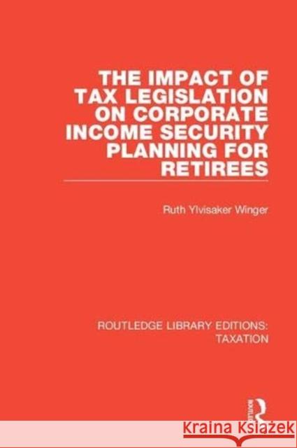 The Impact of Tax Legislation on Corporate Income Security Planning for Retirees Ruth Ylvisaker Winger 9781138591400 Taylor and Francis