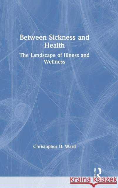 Between Sickness and Health: The Landscape of Illness and Wellness Christopher D. Ward 9781138592865