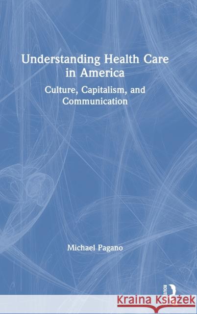 Understanding Health Care in America: Culture, Capitalism, and Communication Pagano, Michael 9781138592926