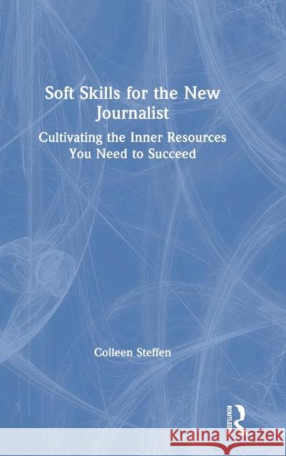Soft Skills for the New Journalist: Cultivating the Inner Resources You Need to Succeed Colleen Steffen 9781138593138 Routledge