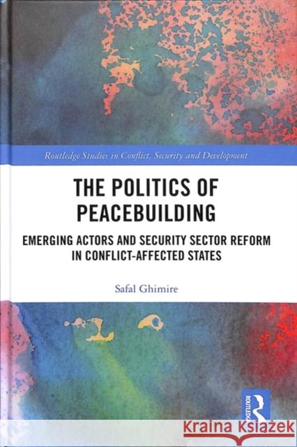The Politics of Peacebuilding: Emerging Actors and Security Sector Reform in Conflict-Affected States Safal Ghimire 9781138593305 Routledge
