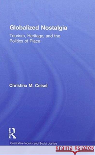 Globalized Nostalgia: Tourism, Heritage, and the Politics of Place Christina M. Ceisel 9781138593527 Routledge