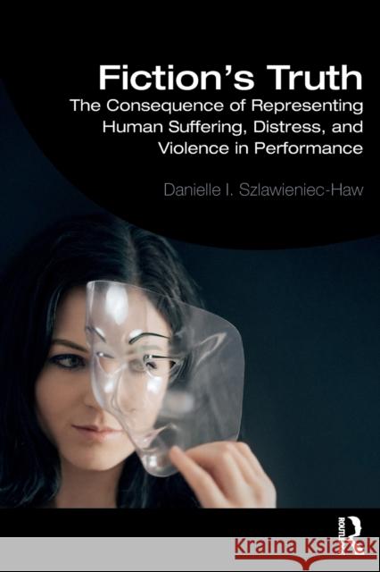 Fiction's Truth: The Consequence of Representing Human Suffering, Distress, and Violence in Performance Danielle Szlawieniec-Haw 9781138593541 Routledge
