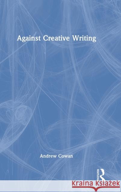 Against Creative Writing Andrew Cowan 9781138593565