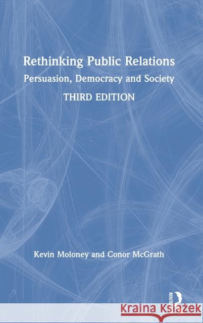 Rethinking Public Relations: Persuasion, Democracy and Society Kevin Moloney Conor McGrath 9781138593657