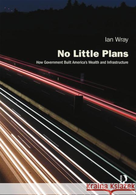 No Little Plans: How Government Built America's Wealth and Infrastructure Ian Wray 9781138594098 Routledge