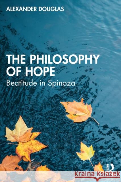 The Philosophy of Hope: Beatitude in Spinoza Alexander Douglas 9781138594197 Routledge