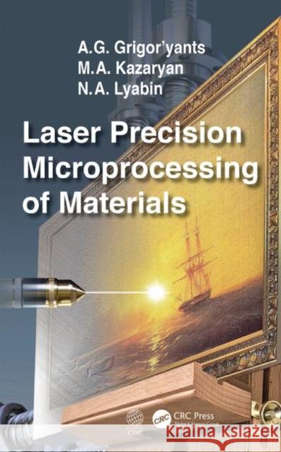 Laser Precision Microprocessing of Materials A. G. Grigor'yants M. A. Kazaryan N. A. Lyabin 9781138594548 CRC Press