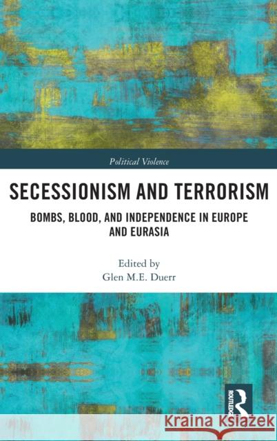 Secessionism and Terrorism: Bombs, Blood and Independence in Europe and Eurasia Glen Duerr   9781138595514