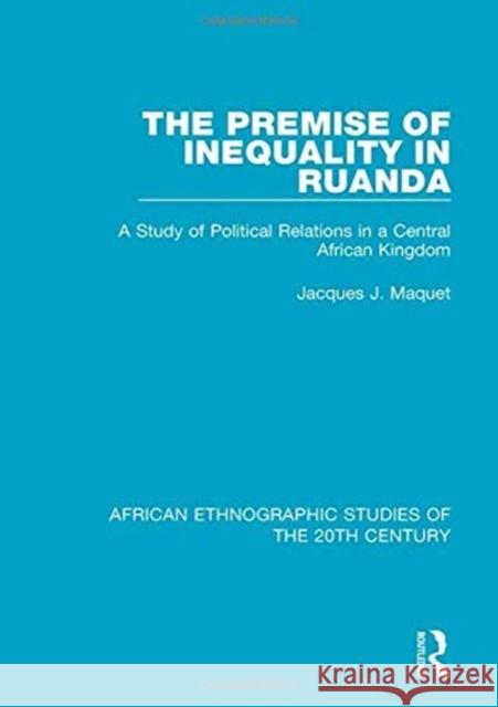 The Premise of Inequality in Ruanda: A Study of Political Relations in a Central African Kingdom Jacques J. Maquet 9781138595743 Taylor and Francis