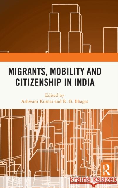 Migrants, Mobility and Citizenship in India Ashwani Kumar R. B. Bhagat 9781138595774 Routledge Chapman & Hall