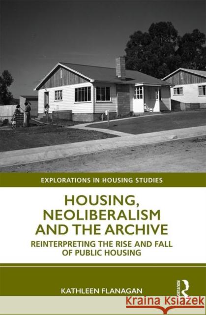 Housing, Neoliberalism and the Archive: Reinterpreting the Rise and Fall of Public Housing Kathleen Flanagan 9781138595880 Routledge