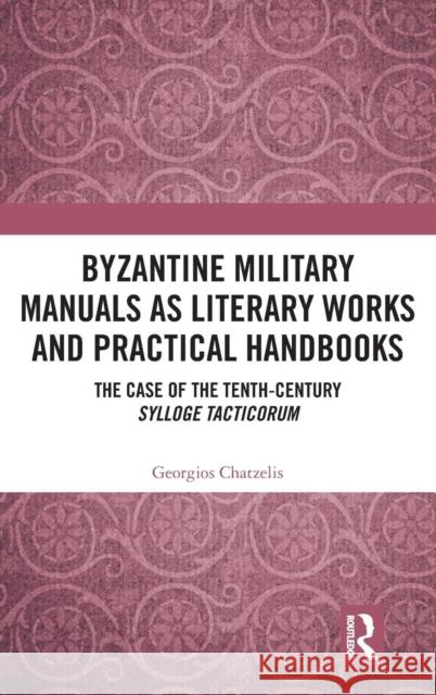 Byzantine Military Manuals as Literary Works and Practical Handbooks: The Case of the Tenth-Century Sylloge Tacticorum Georgios Chatzelis 9781138596016 Routledge