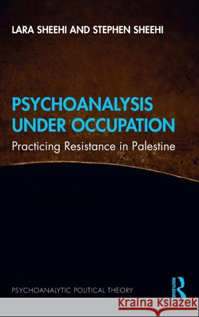 Psychoanalysis Under Occupation: Practicing Resistance in Palestine Lara Sheehi Stephen Sheehi 9781138596207