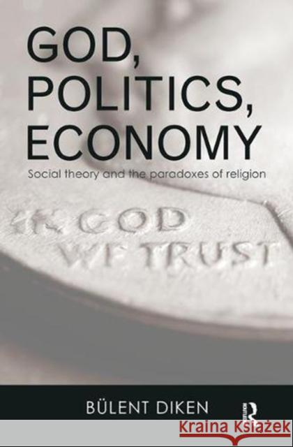 God, Politics, Economy: Social Theory and the Paradoxes of Religion Bulent Diken 9781138596382