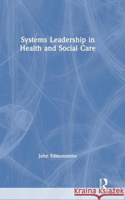 Systems Leadership in Health and Social Care John Edmonstone 9781138596818 Routledge