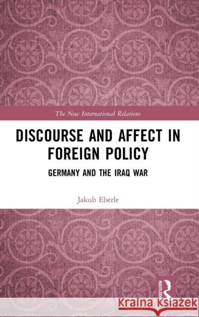 Discourse and Affect in Foreign Policy: Germany and the Iraq War Jakub Eberle 9781138596894