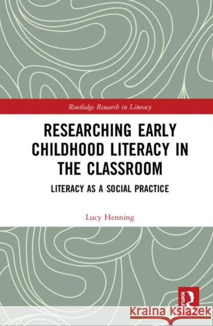 Researching Early Childhood Literacy in the Classroom: Literacy as a Social Practice Lucy Henning 9781138597228 Routledge