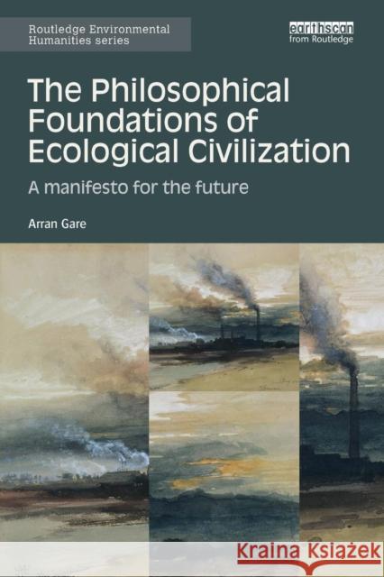 The Philosophical Foundations of Ecological Civilization: A Manifesto for the Future Arran Gare 9781138597396