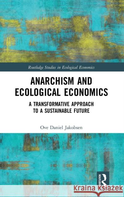 Anarchism and Ecological Economics: A Transformative Approach to a Sustainable Future Ove Daniel Jakobsen 9781138597587 Routledge