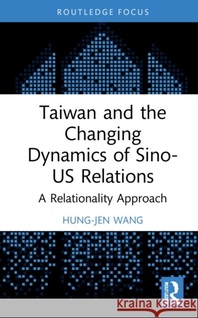 Taiwan and the Changing Dynamics of Sino-US Relations: A Relational Approach Wang, Hung-Jen 9781138598133