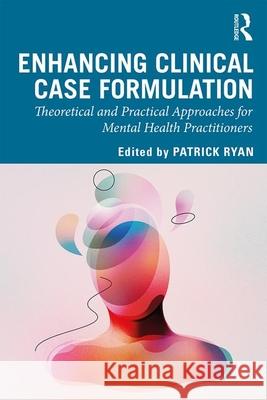 Enhancing Clinical Case Formulation: Theoretical and Practical Approaches for Mental Health Practitioners Ryan, Patrick 9781138598348