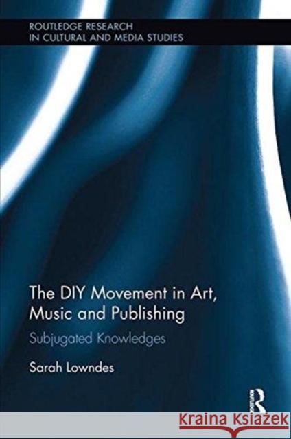 The DIY Movement in Art, Music and Publishing: Subjugated Knowledges Sarah Lowndes 9781138599000