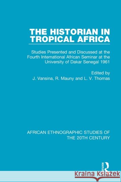 The Historian in Tropical Africa: Studies Presented and Discussed at the Fourth International African Seminar at the University of Dakar, Senegal 1961 Jan Vansina R. Mauny L. V. Thomas 9781138599123 Routledge
