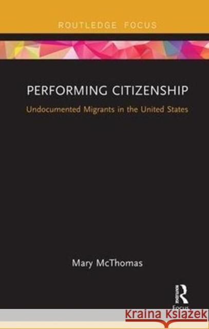 Performing Citizenship: Undocumented Migrants in the United States Mary McThomas 9781138599642 Routledge