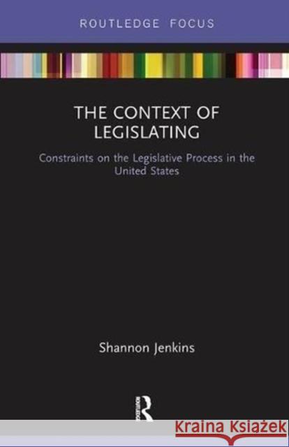 The Context of Legislating: Constraints on the Legislative Process in the United States Shannon Jenkins 9781138599659