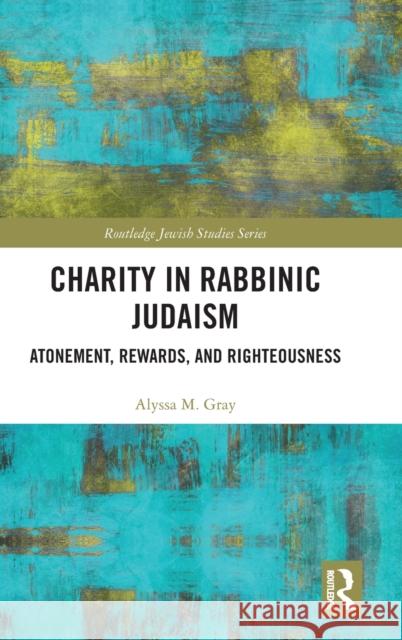 Charity in Rabbinic Judaism: Atonement, Rewards, and Righteousness Gray, Alyssa M. 9781138599963 Routledge