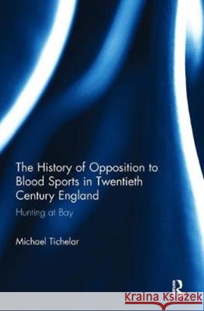 The History of Opposition to Blood Sports in Twentieth Century England: Hunting at Bay Michael Tichelar 9781138600102 Routledge