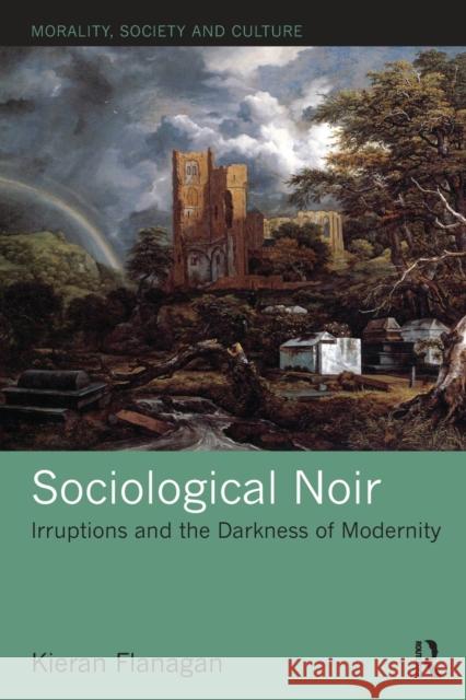 Sociological Noir: Irruptions and the Darkness of Modernity Kieran Flanagan 9781138600133