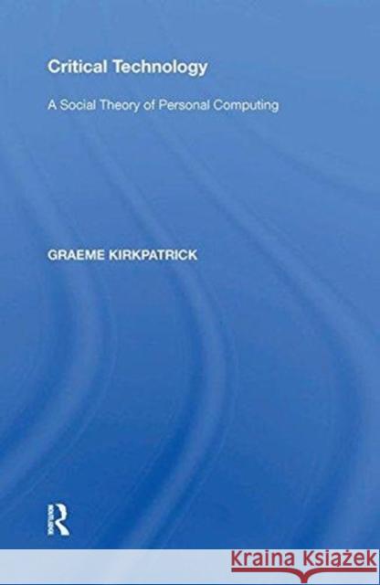 Critical Technology: A Social Theory of Personal Computing Graeme Kirkpatrick 9781138600164 Routledge