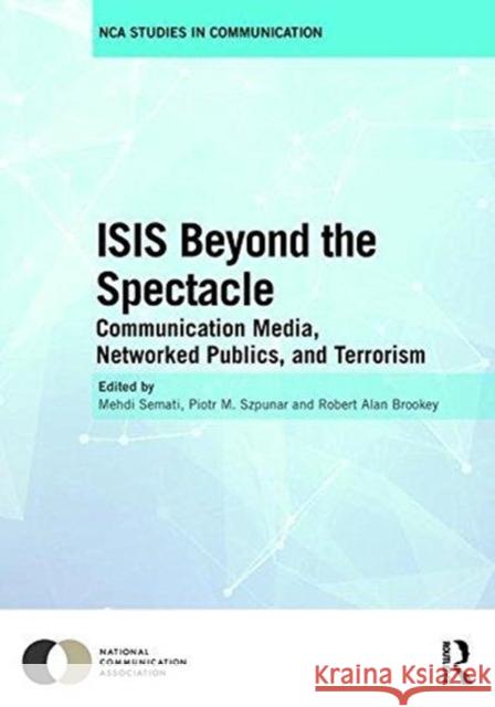 Isis Beyond the Spectacle: Communication Media, Networked Publics, and Terrorism Mehdi Semati Piotr M. Szpunar Robert Alan Brookey 9781138600591