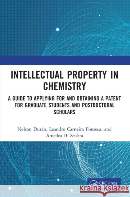 Intellectual Property in Chemistry: A Guide to Applying for and Obtaining a Patent for Graduate Students and Postdoctoral Scholars Nelson Duran Leandro Carneiro Fonseca Amedea B. Seabra 9781138600829 CRC Press