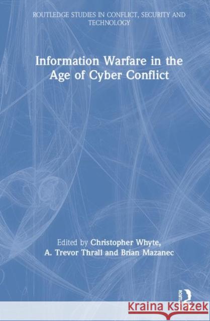 Information Warfare in the Age of Cyber Conflict Christopher Whyte A. Trevor Thrall Brian Mazanec 9781138600911 Routledge