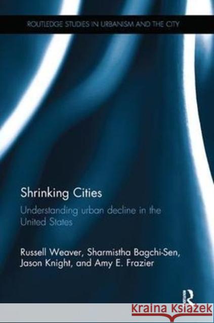 Shrinking Cities: Understanding Urban Decline in the United States Russell Weaver Sharmistha Bagchi-Sen Jason Knight 9781138601154