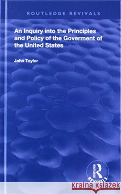 An Inquiry Into the Principles and Policy of the Goverment of the United States John Taylor W. Stark 9781138601451 Routledge