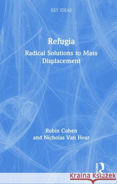 Refugia: Radical Solutions to Mass Displacement Robin Cohen Nicholas Va 9781138601550