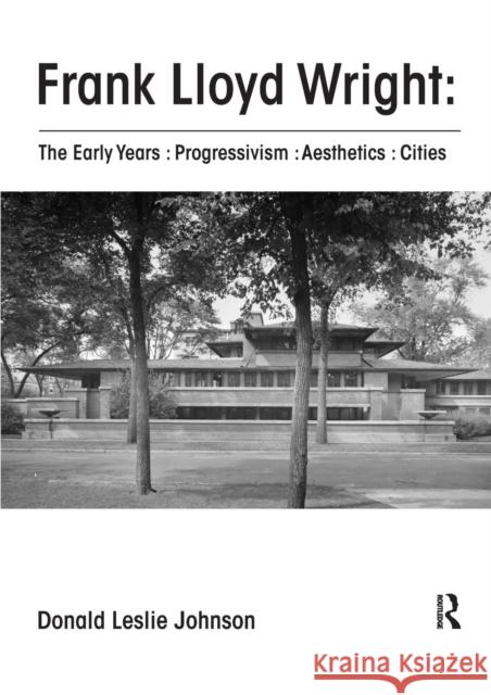 Frank Lloyd Wright: The Early Years: Progressivism: Aesthetics: Cities Donald Leslie Johnson 9781138601628