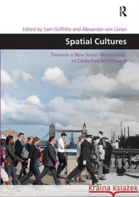 Spatial Cultures: Towards a New Social Morphology of Cities Past and Present Sam Griffiths Alexander Von Lunen 9781138601666