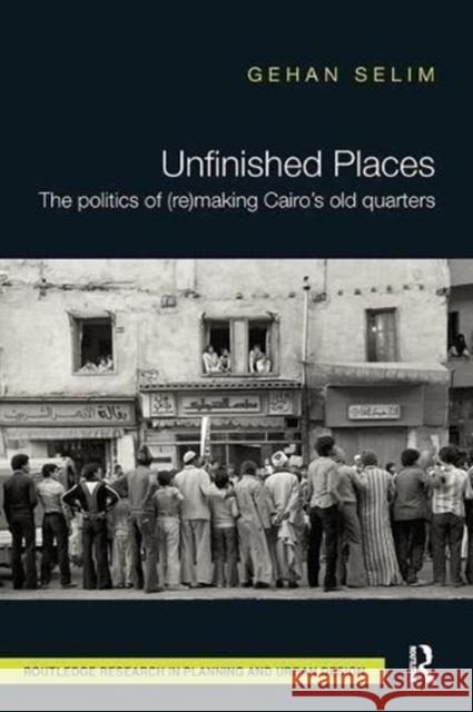 Unfinished Places: The Politics of (Re)Making Cairo's Old Quarters: The Politics of (Re)Making Cairo's Old Quarters Selim, Gehan 9781138601680 Routledge