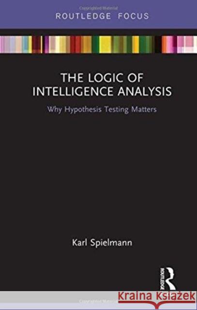 The Logic of Intelligence Analysis: Why Hypothesis Testing Matters Karl Spielmann 9781138601963 Routledge