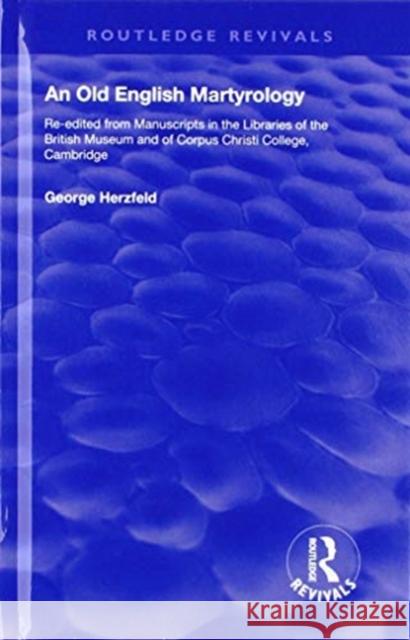 An Old English Martyrology (1900): Re-Edited from Manuscripts in the Libraries of the British Museum and of Corpus Christi College, Cambridge George Herzfeld 9781138602298 Routledge