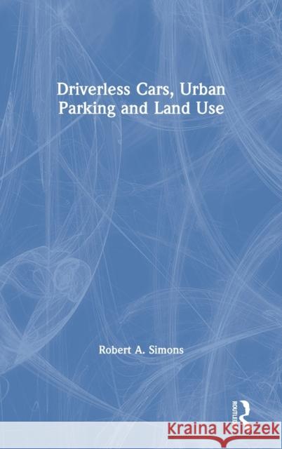 Driverless Cars, Urban Parking and Land Use Robert A. Simons 9781138602502