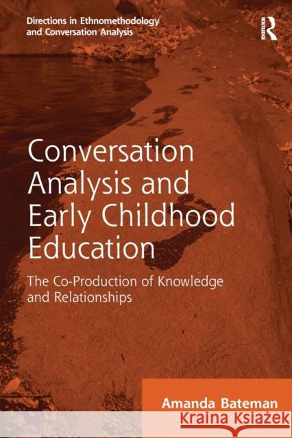 Conversation Analysis and Early Childhood Education: The Co-Production of Knowledge and Relationships Amanda Bateman 9781138602779