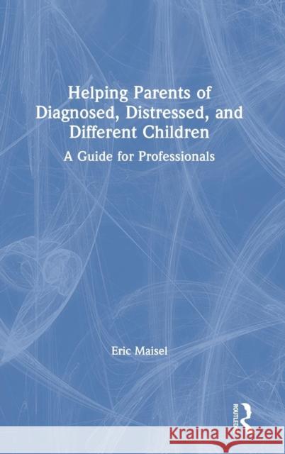 Helping Parents of Diagnosed, Distressed, and Different Children: A Guide for Professionals Eric Maisel 9781138602922